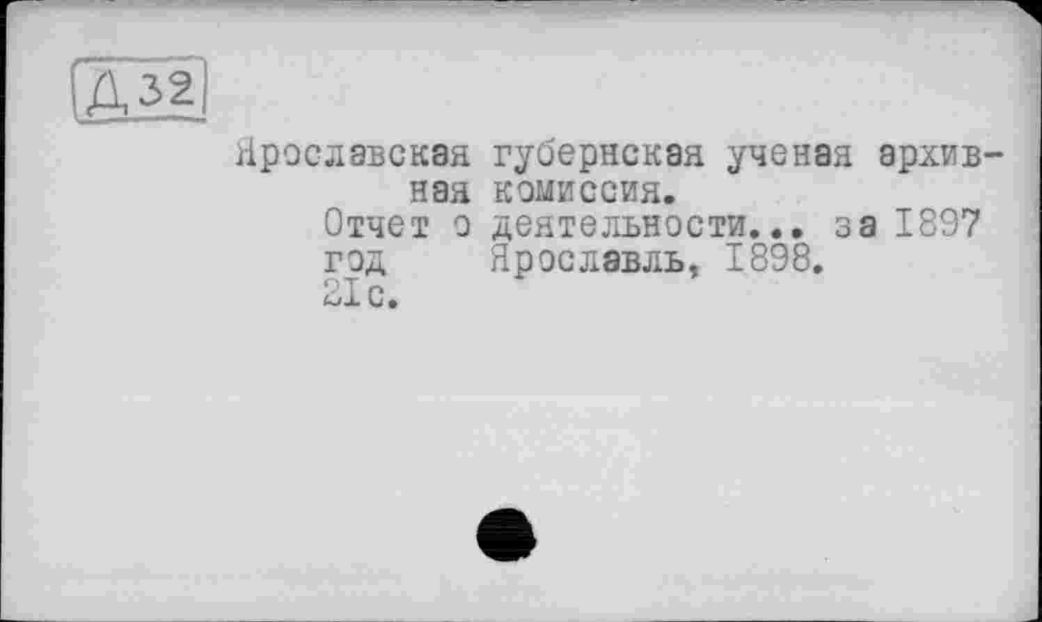 ﻿[Д32
Ярославская губернская ученая архивная комиссия.
Отчет о деятельности... за 1897
год Ярославль, 1898.
21 с.